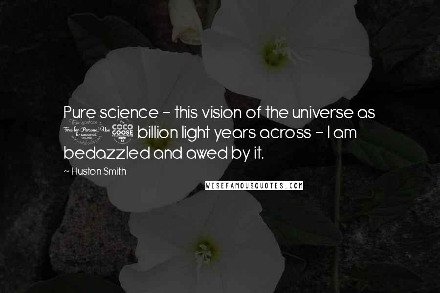 Huston Smith Quotes: Pure science - this vision of the universe as 15 billion light years across - I am bedazzled and awed by it.