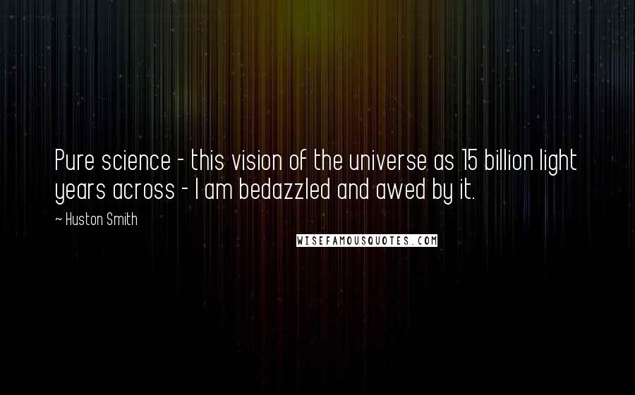 Huston Smith Quotes: Pure science - this vision of the universe as 15 billion light years across - I am bedazzled and awed by it.