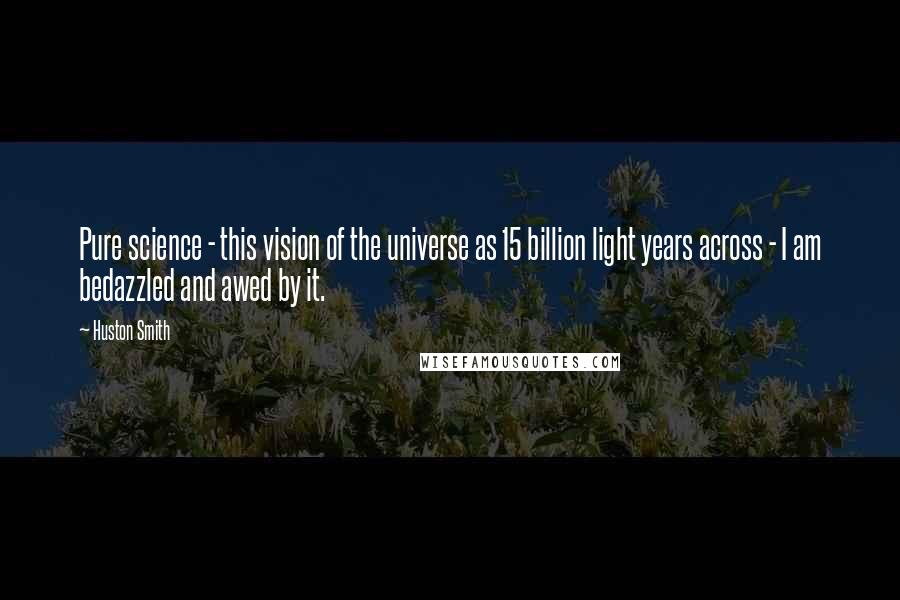 Huston Smith Quotes: Pure science - this vision of the universe as 15 billion light years across - I am bedazzled and awed by it.