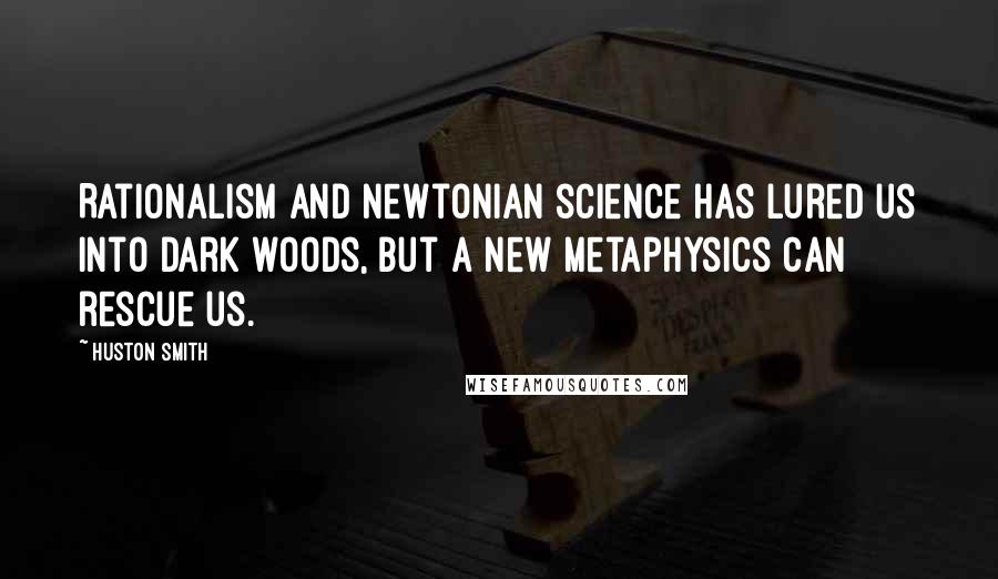 Huston Smith Quotes: Rationalism and Newtonian science has lured us into dark woods, but a new metaphysics can rescue us.