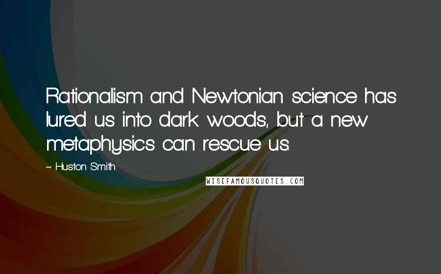 Huston Smith Quotes: Rationalism and Newtonian science has lured us into dark woods, but a new metaphysics can rescue us.