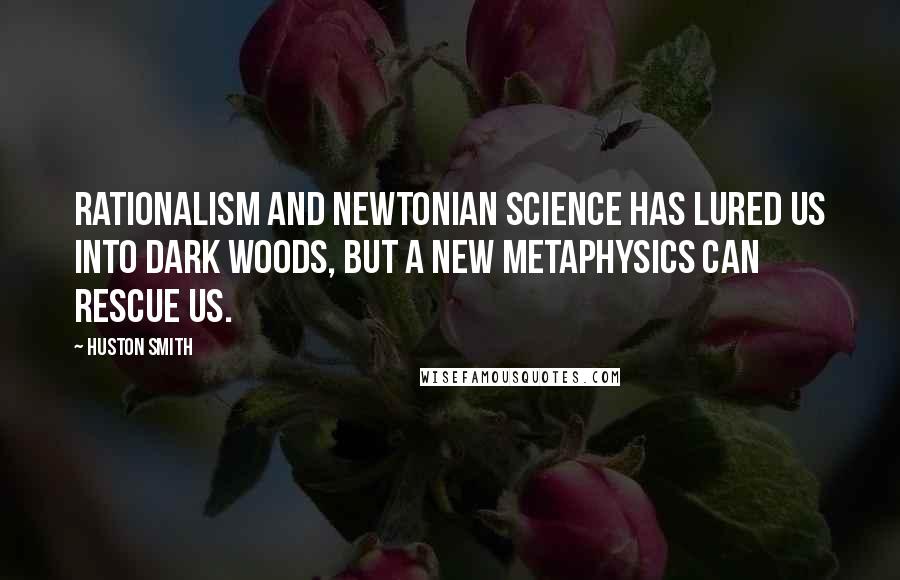 Huston Smith Quotes: Rationalism and Newtonian science has lured us into dark woods, but a new metaphysics can rescue us.