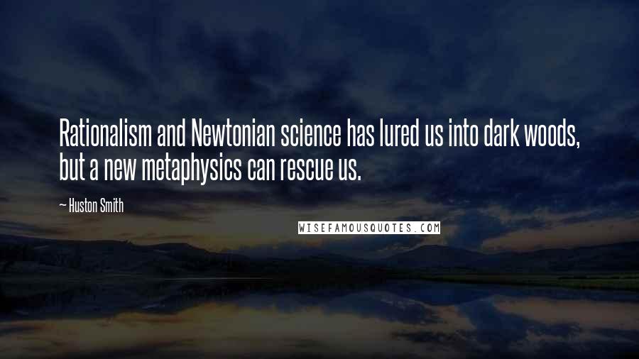 Huston Smith Quotes: Rationalism and Newtonian science has lured us into dark woods, but a new metaphysics can rescue us.