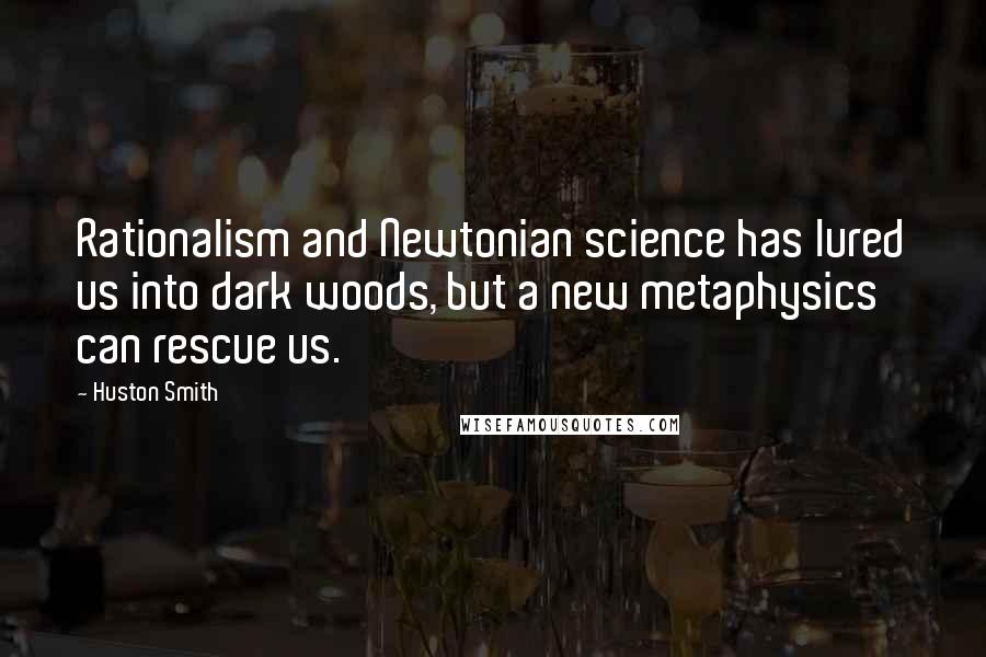 Huston Smith Quotes: Rationalism and Newtonian science has lured us into dark woods, but a new metaphysics can rescue us.