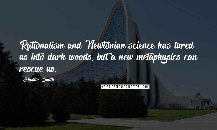 Huston Smith Quotes: Rationalism and Newtonian science has lured us into dark woods, but a new metaphysics can rescue us.