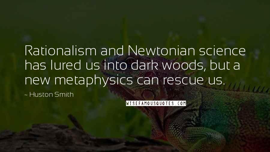 Huston Smith Quotes: Rationalism and Newtonian science has lured us into dark woods, but a new metaphysics can rescue us.