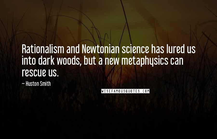 Huston Smith Quotes: Rationalism and Newtonian science has lured us into dark woods, but a new metaphysics can rescue us.