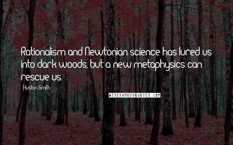 Huston Smith Quotes: Rationalism and Newtonian science has lured us into dark woods, but a new metaphysics can rescue us.