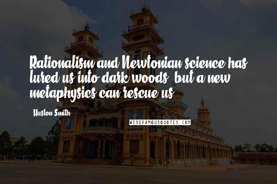 Huston Smith Quotes: Rationalism and Newtonian science has lured us into dark woods, but a new metaphysics can rescue us.