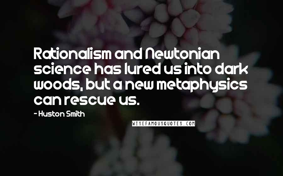 Huston Smith Quotes: Rationalism and Newtonian science has lured us into dark woods, but a new metaphysics can rescue us.