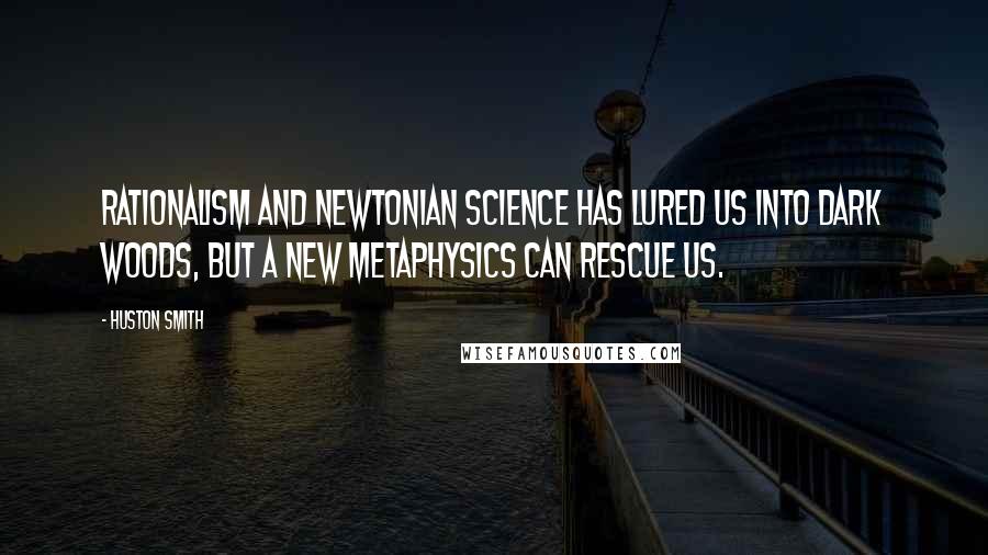 Huston Smith Quotes: Rationalism and Newtonian science has lured us into dark woods, but a new metaphysics can rescue us.