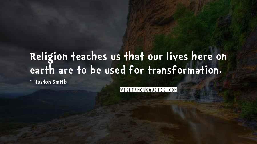Huston Smith Quotes: Religion teaches us that our lives here on earth are to be used for transformation.