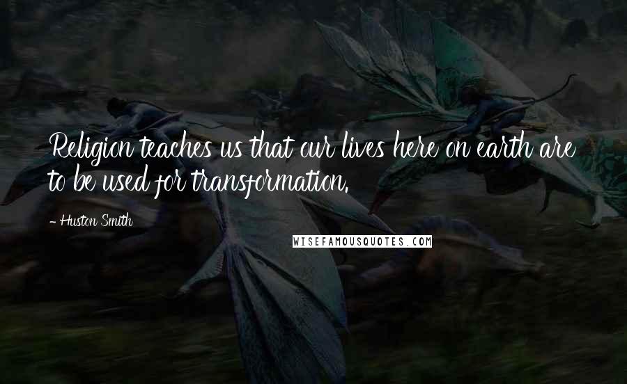 Huston Smith Quotes: Religion teaches us that our lives here on earth are to be used for transformation.