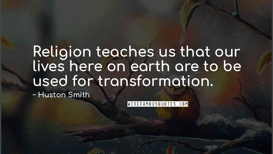 Huston Smith Quotes: Religion teaches us that our lives here on earth are to be used for transformation.