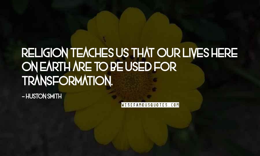Huston Smith Quotes: Religion teaches us that our lives here on earth are to be used for transformation.