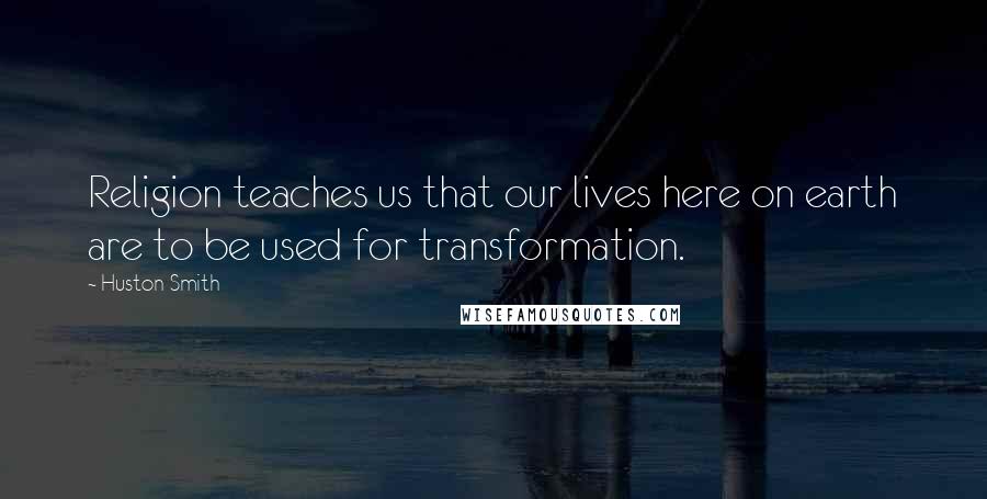 Huston Smith Quotes: Religion teaches us that our lives here on earth are to be used for transformation.