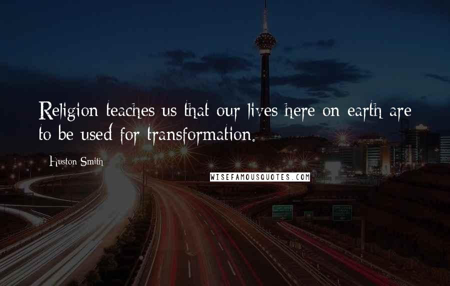 Huston Smith Quotes: Religion teaches us that our lives here on earth are to be used for transformation.