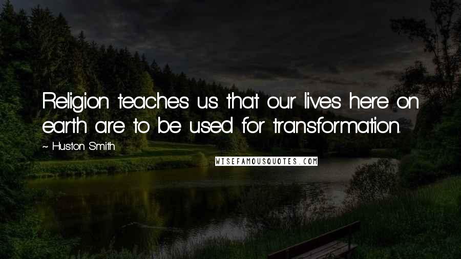 Huston Smith Quotes: Religion teaches us that our lives here on earth are to be used for transformation.