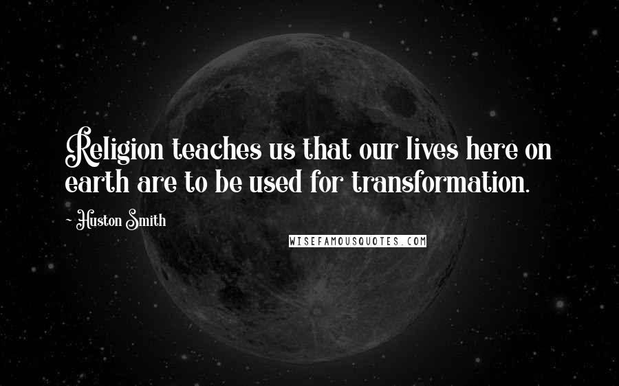 Huston Smith Quotes: Religion teaches us that our lives here on earth are to be used for transformation.