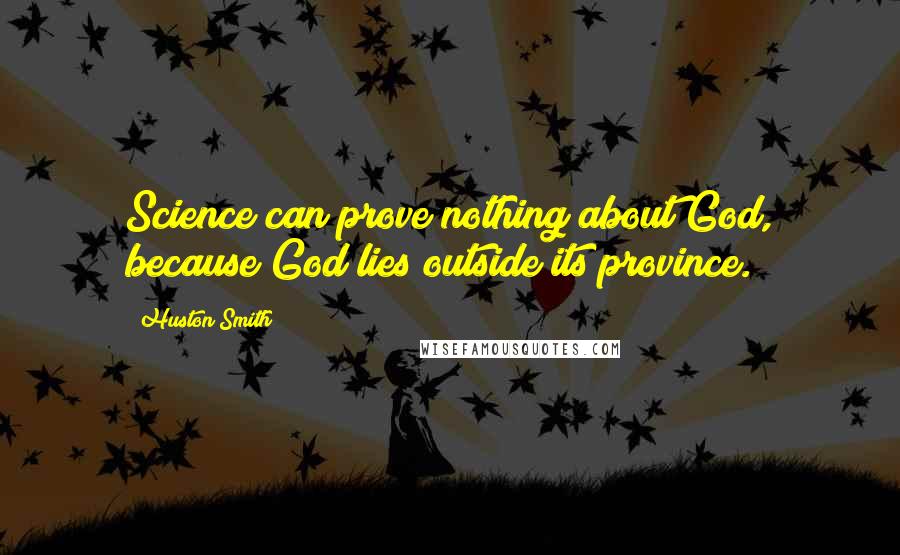 Huston Smith Quotes: Science can prove nothing about God, because God lies outside its province.