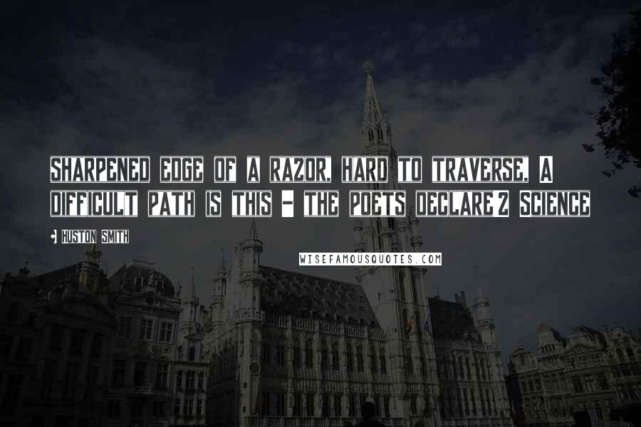 Huston Smith Quotes: sharpened edge of a razor, hard to traverse, A difficult path is this - the poets declare!2 Science