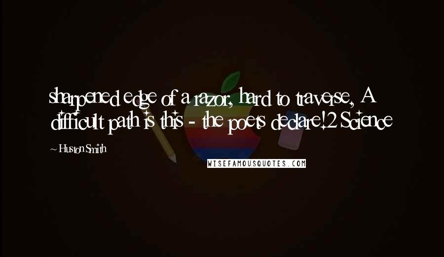 Huston Smith Quotes: sharpened edge of a razor, hard to traverse, A difficult path is this - the poets declare!2 Science