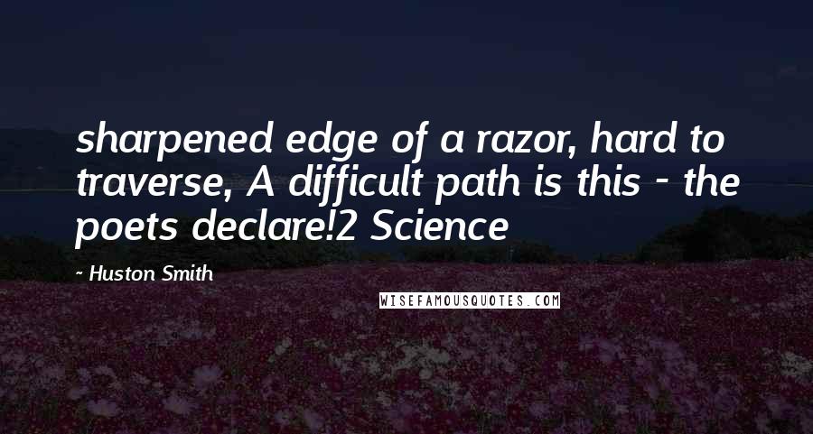 Huston Smith Quotes: sharpened edge of a razor, hard to traverse, A difficult path is this - the poets declare!2 Science