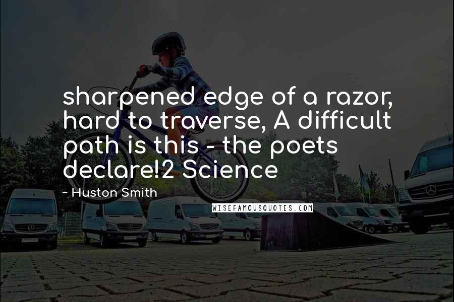 Huston Smith Quotes: sharpened edge of a razor, hard to traverse, A difficult path is this - the poets declare!2 Science