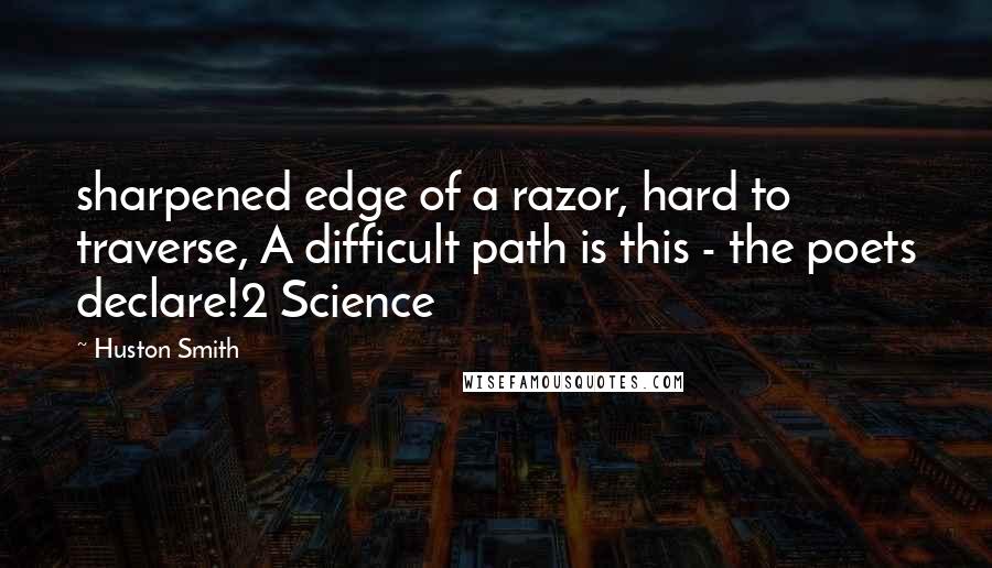 Huston Smith Quotes: sharpened edge of a razor, hard to traverse, A difficult path is this - the poets declare!2 Science