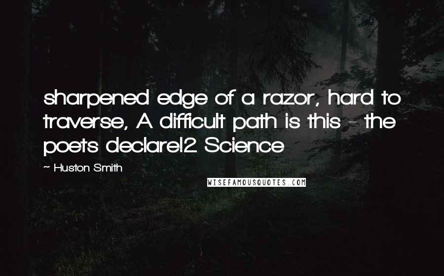 Huston Smith Quotes: sharpened edge of a razor, hard to traverse, A difficult path is this - the poets declare!2 Science