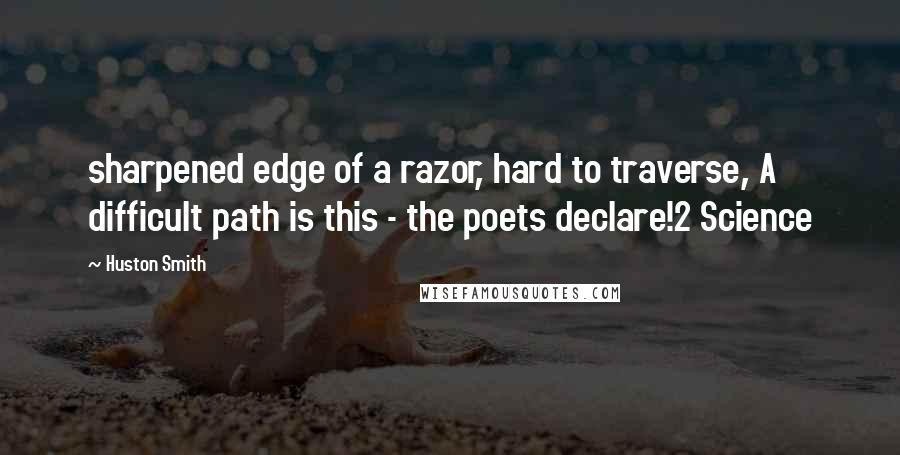 Huston Smith Quotes: sharpened edge of a razor, hard to traverse, A difficult path is this - the poets declare!2 Science