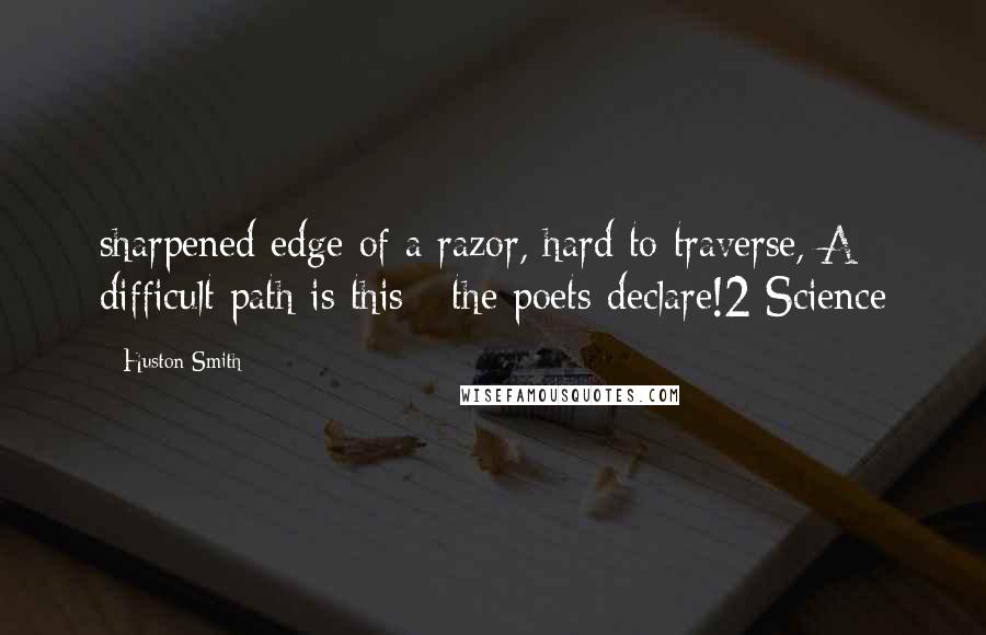 Huston Smith Quotes: sharpened edge of a razor, hard to traverse, A difficult path is this - the poets declare!2 Science