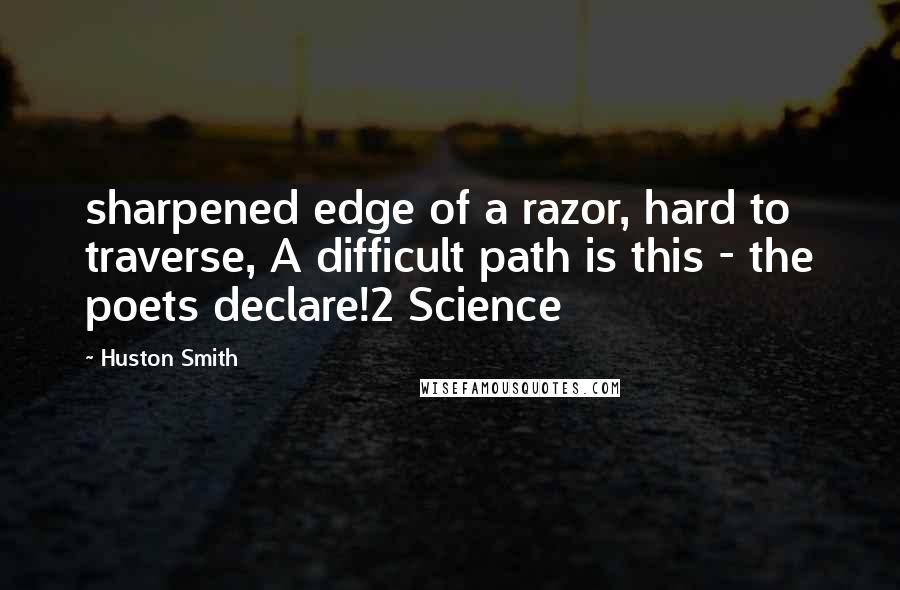 Huston Smith Quotes: sharpened edge of a razor, hard to traverse, A difficult path is this - the poets declare!2 Science