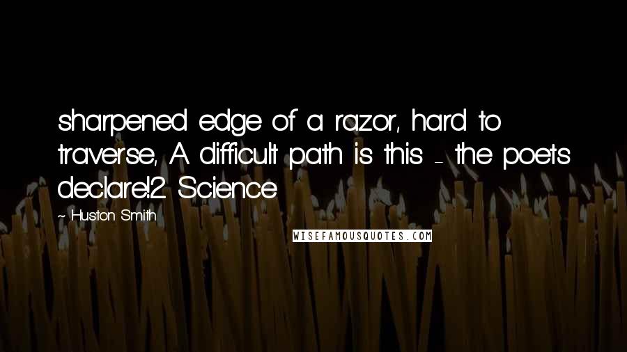 Huston Smith Quotes: sharpened edge of a razor, hard to traverse, A difficult path is this - the poets declare!2 Science