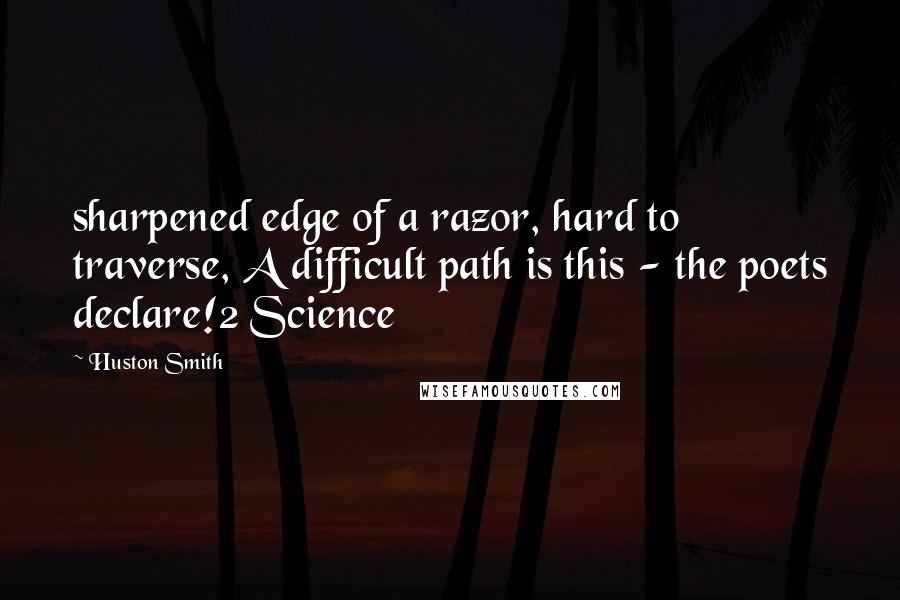Huston Smith Quotes: sharpened edge of a razor, hard to traverse, A difficult path is this - the poets declare!2 Science
