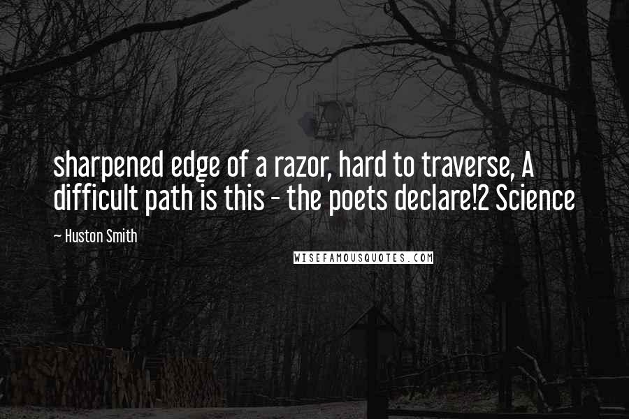 Huston Smith Quotes: sharpened edge of a razor, hard to traverse, A difficult path is this - the poets declare!2 Science