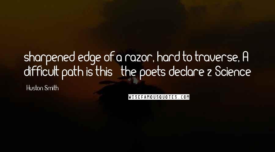 Huston Smith Quotes: sharpened edge of a razor, hard to traverse, A difficult path is this - the poets declare!2 Science