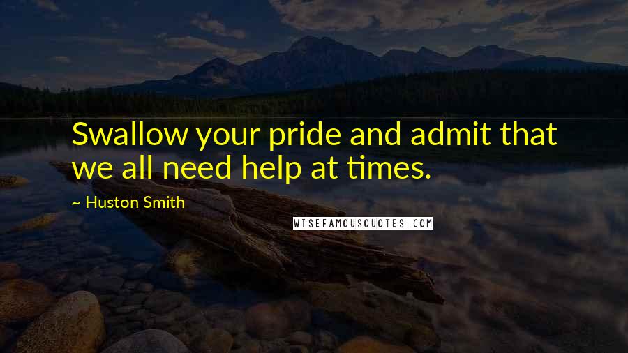 Huston Smith Quotes: Swallow your pride and admit that we all need help at times.