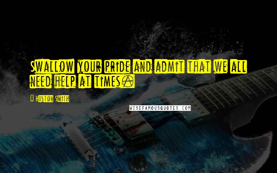 Huston Smith Quotes: Swallow your pride and admit that we all need help at times.