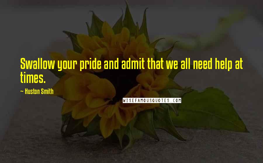 Huston Smith Quotes: Swallow your pride and admit that we all need help at times.