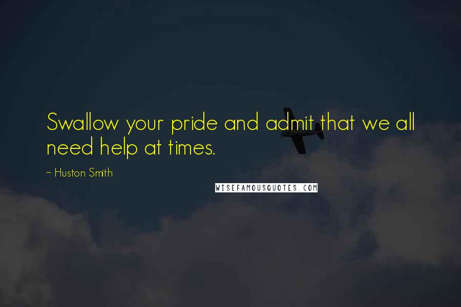 Huston Smith Quotes: Swallow your pride and admit that we all need help at times.