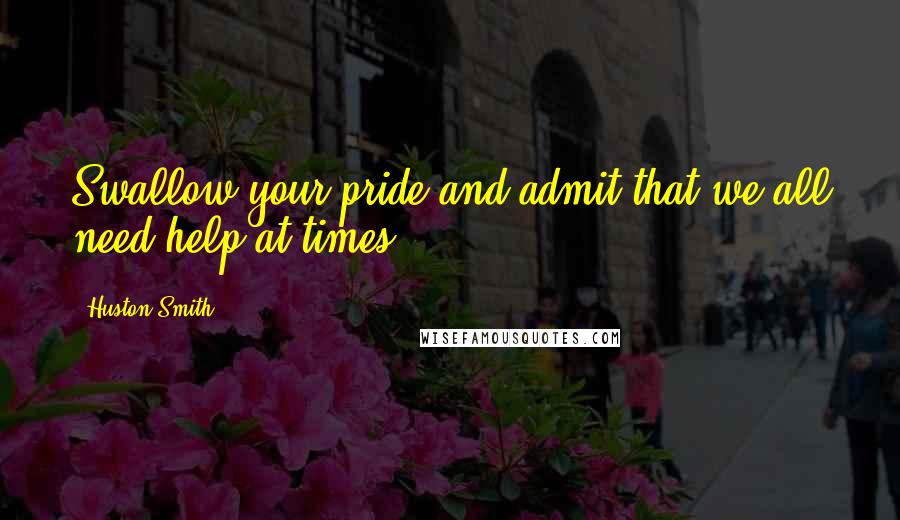 Huston Smith Quotes: Swallow your pride and admit that we all need help at times.