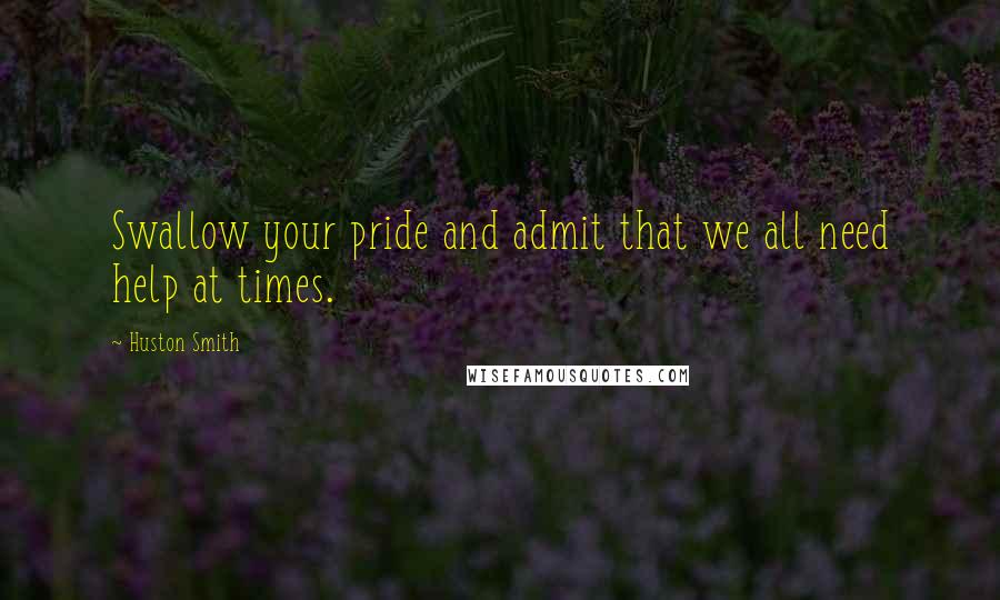 Huston Smith Quotes: Swallow your pride and admit that we all need help at times.