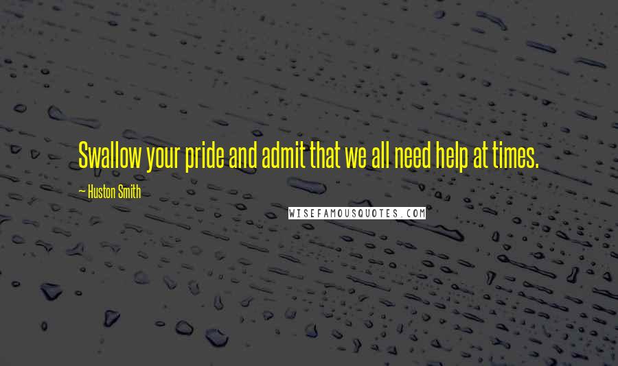 Huston Smith Quotes: Swallow your pride and admit that we all need help at times.