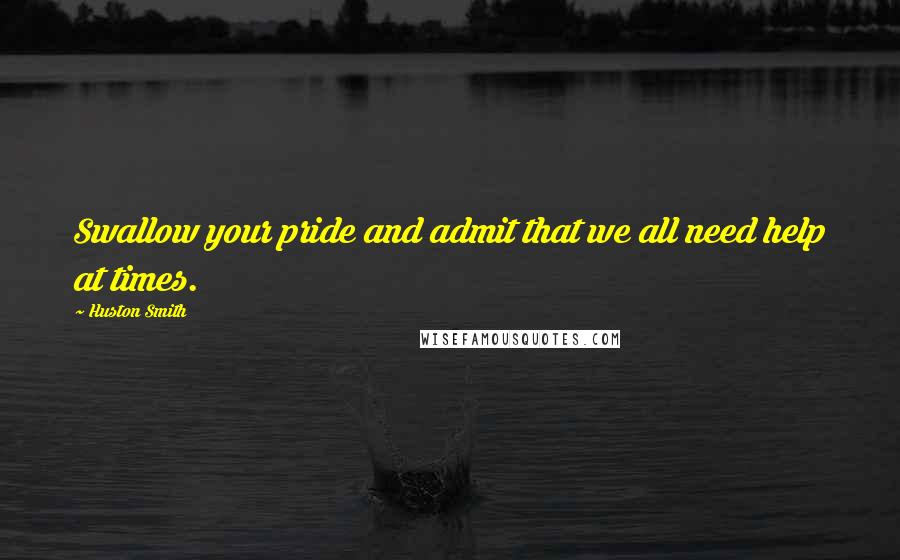 Huston Smith Quotes: Swallow your pride and admit that we all need help at times.