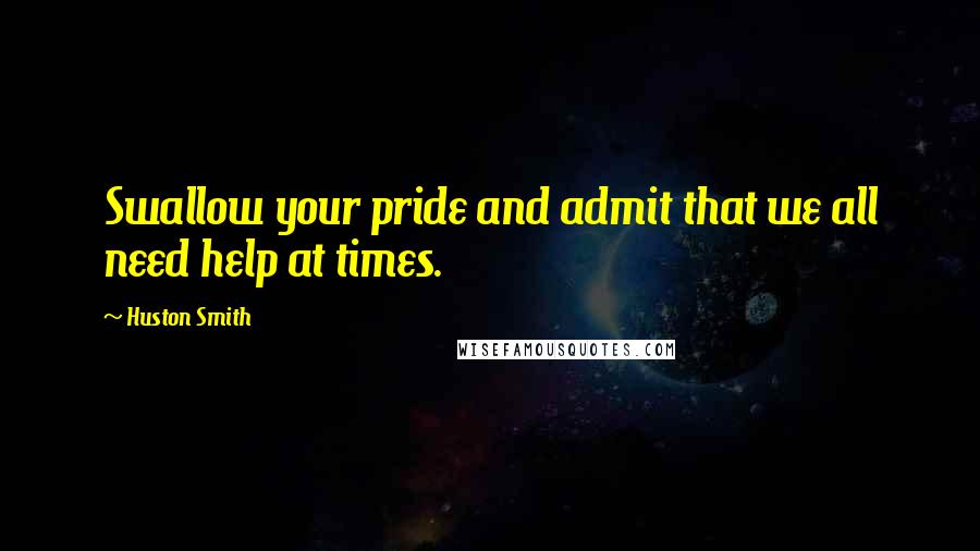 Huston Smith Quotes: Swallow your pride and admit that we all need help at times.