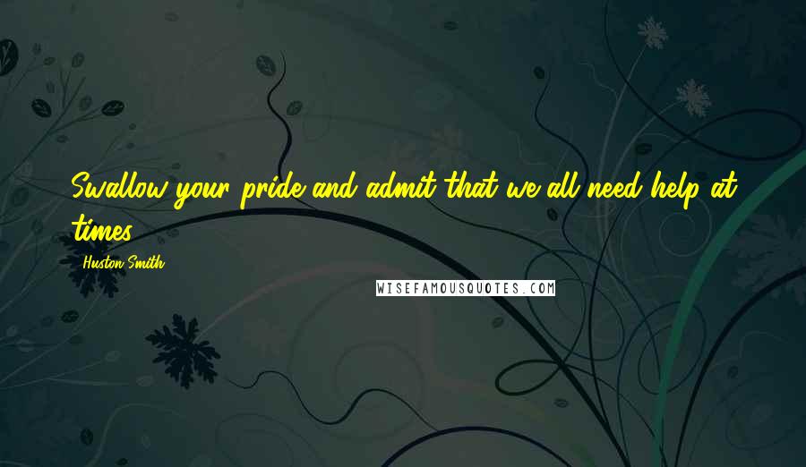 Huston Smith Quotes: Swallow your pride and admit that we all need help at times.