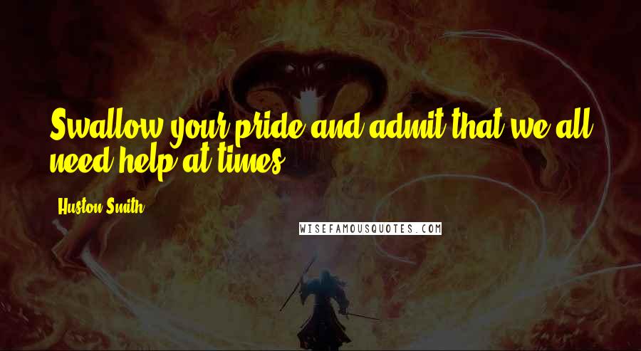 Huston Smith Quotes: Swallow your pride and admit that we all need help at times.