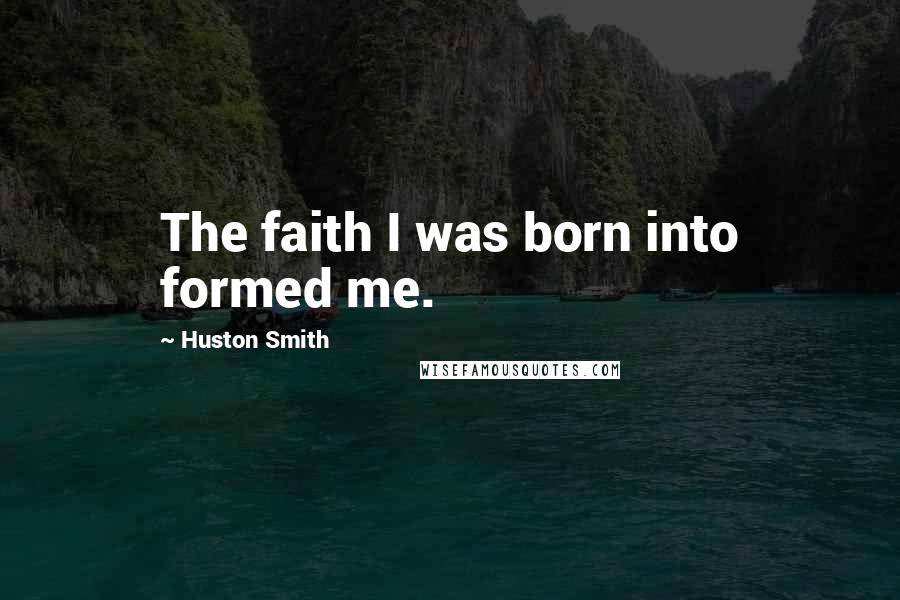 Huston Smith Quotes: The faith I was born into formed me.
