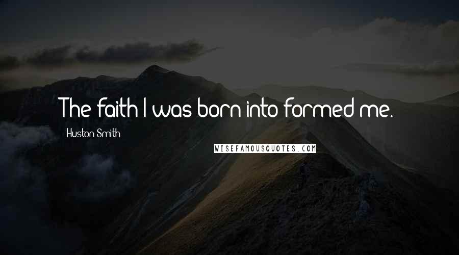 Huston Smith Quotes: The faith I was born into formed me.